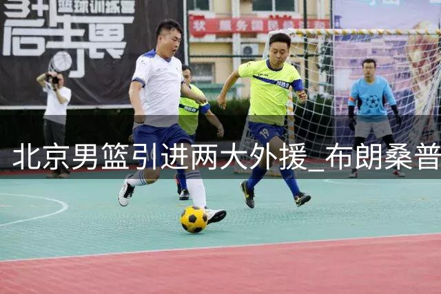 北京男篮引进两大外援 布朗桑普森携手征战新赛季
