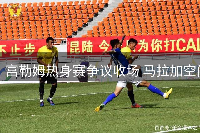富勒姆热身赛争议收场 马拉加空门点球引风波