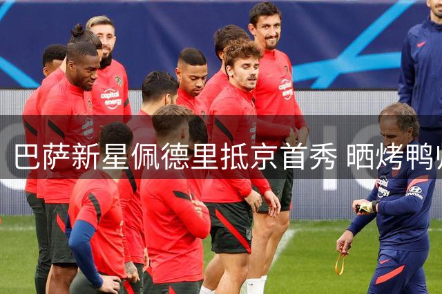 巴萨新星佩德里抵京首秀 晒烤鸭师傅刀工引网友围观