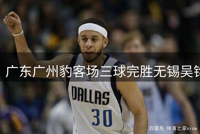 广东广州豹客场三球完胜无锡吴钩
