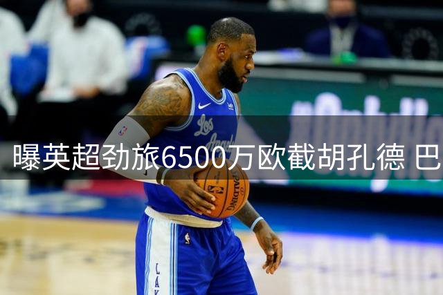 曝英超劲旅6500万欧截胡孔德 巴萨甩卖后防核心引抢购潮