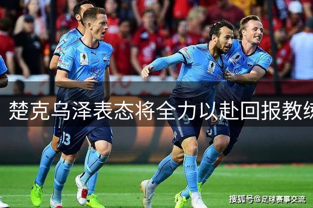 楚克乌泽表态将全力以赴回报教练信任