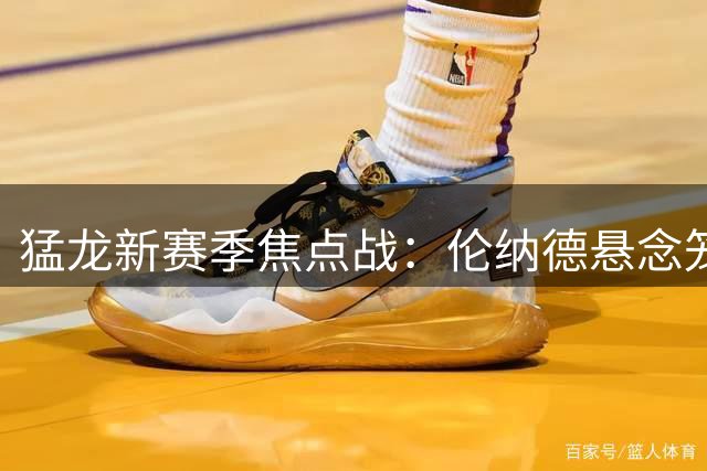 猛龙新赛季焦点战：伦纳德悬念笼罩两场快船对决