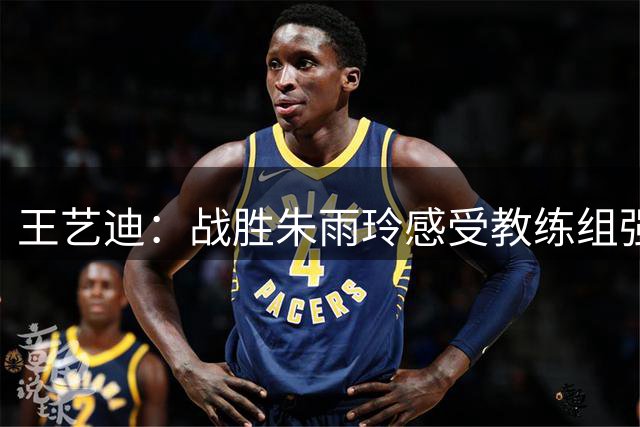 王艺迪：战胜朱雨玲感受教练组强大 最后一天要有始有终