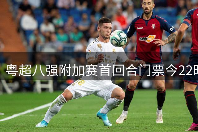 粤超八强附加赛首回合门票今22时停售 射手助攻榜或将洗牌