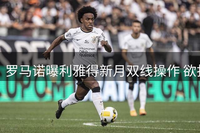 罗马诺曝利雅得新月双线操作 欲打包签下英超两大射手