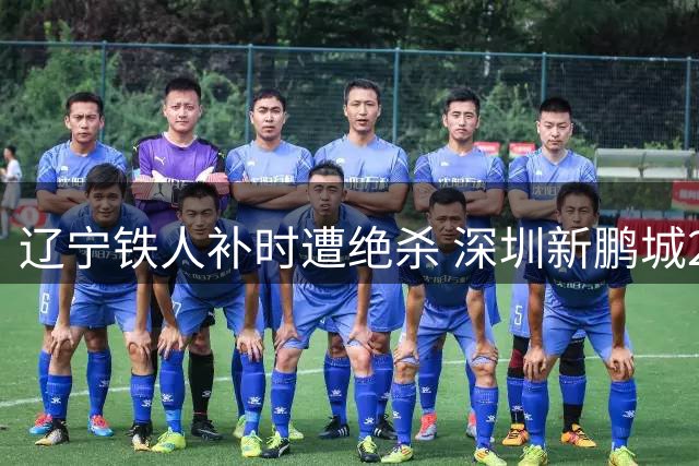辽宁铁人补时遭绝杀 深圳新鹏城2-1逆转取胜
