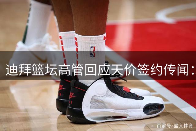 迪拜篮坛高管回应天价签约传闻：别把目光局限在金钱上