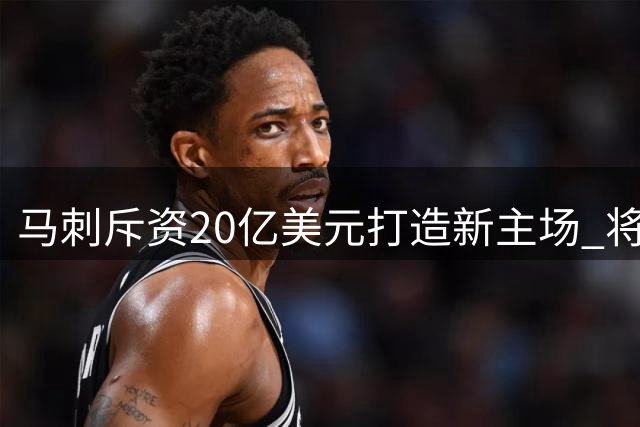马刺斥资20亿美元打造新主场 将如何重塑圣安东尼奥经济格局？