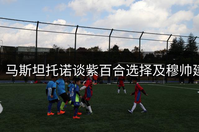 马斯坦托诺谈紫百合选择及穆帅建议